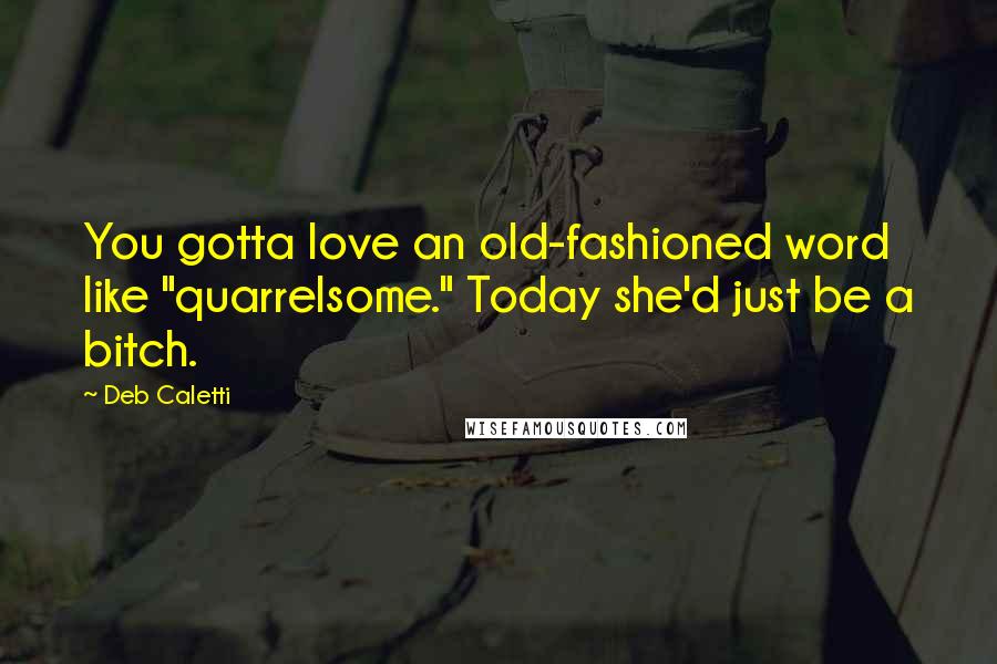 Deb Caletti Quotes: You gotta love an old-fashioned word like "quarrelsome." Today she'd just be a bitch.