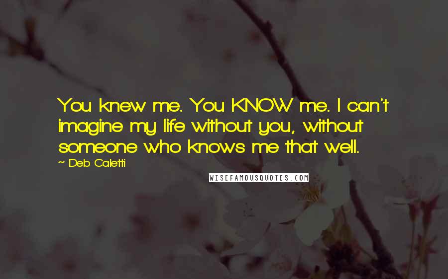 Deb Caletti Quotes: You knew me. You KNOW me. I can't imagine my life without you, without someone who knows me that well.