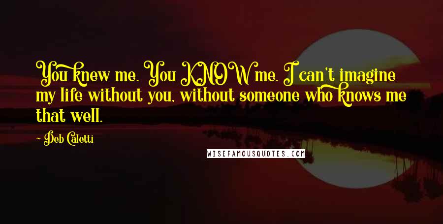 Deb Caletti Quotes: You knew me. You KNOW me. I can't imagine my life without you, without someone who knows me that well.