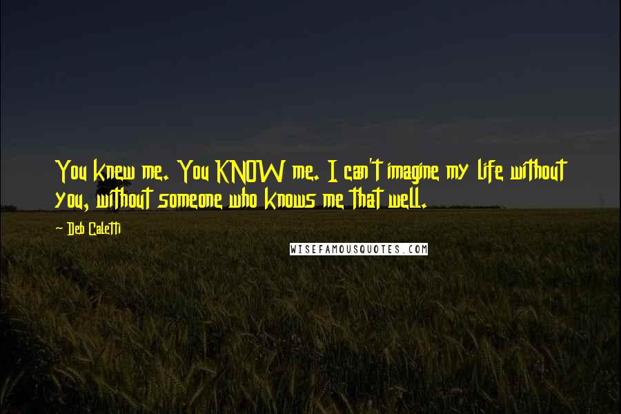Deb Caletti Quotes: You knew me. You KNOW me. I can't imagine my life without you, without someone who knows me that well.