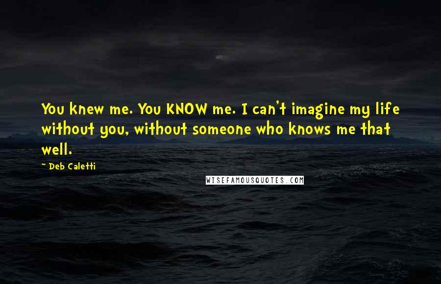 Deb Caletti Quotes: You knew me. You KNOW me. I can't imagine my life without you, without someone who knows me that well.
