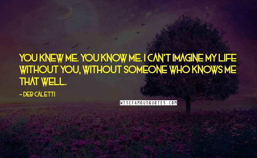 Deb Caletti Quotes: You knew me. You KNOW me. I can't imagine my life without you, without someone who knows me that well.