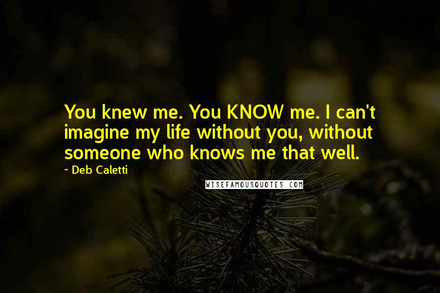 Deb Caletti Quotes: You knew me. You KNOW me. I can't imagine my life without you, without someone who knows me that well.