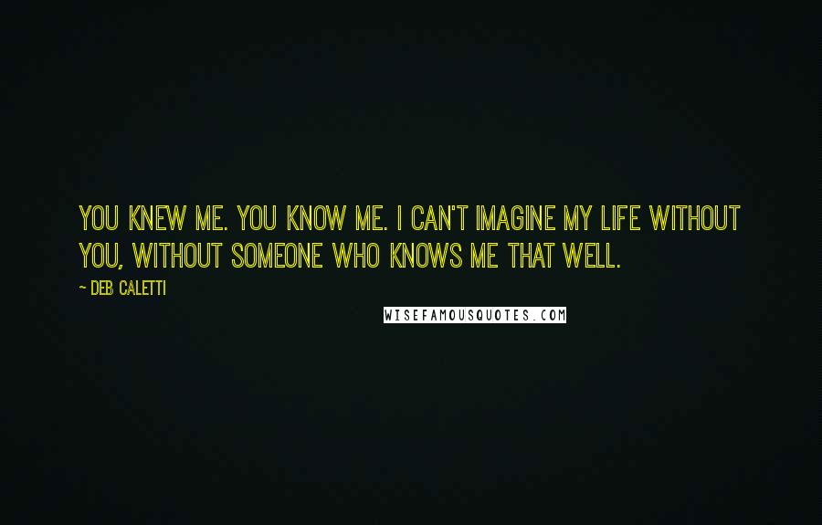 Deb Caletti Quotes: You knew me. You KNOW me. I can't imagine my life without you, without someone who knows me that well.