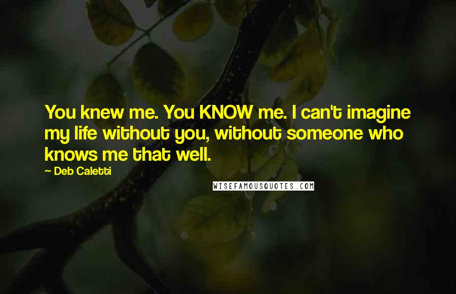 Deb Caletti Quotes: You knew me. You KNOW me. I can't imagine my life without you, without someone who knows me that well.
