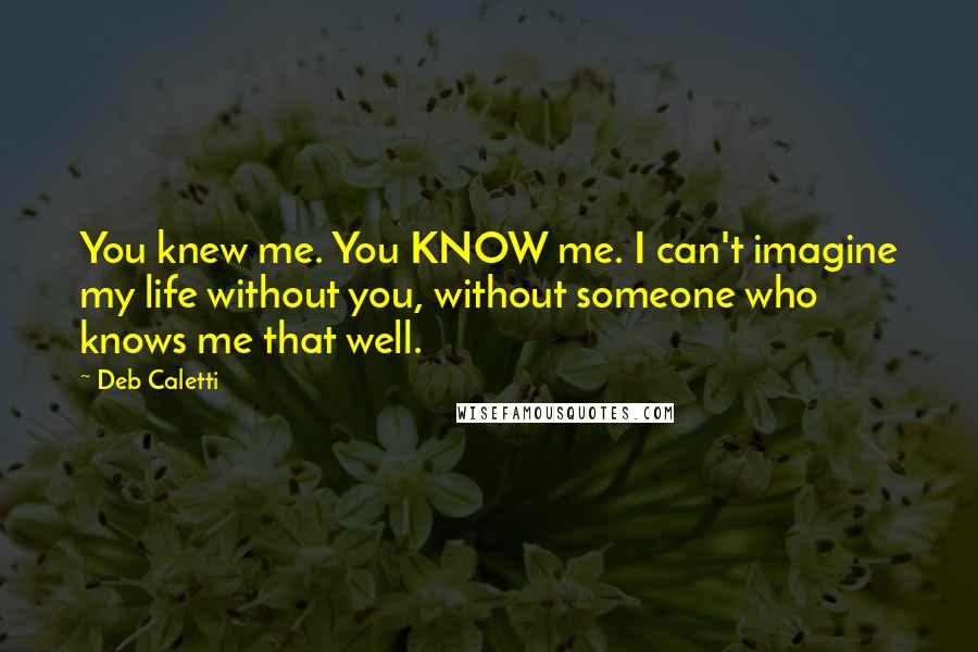 Deb Caletti Quotes: You knew me. You KNOW me. I can't imagine my life without you, without someone who knows me that well.