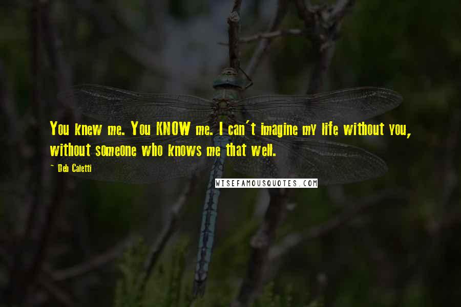 Deb Caletti Quotes: You knew me. You KNOW me. I can't imagine my life without you, without someone who knows me that well.