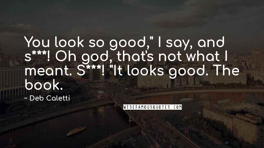 Deb Caletti Quotes: You look so good," I say, and s***! Oh god, that's not what I meant. S***! "It looks good. The book.