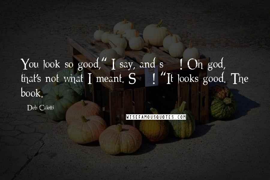 Deb Caletti Quotes: You look so good," I say, and s***! Oh god, that's not what I meant. S***! "It looks good. The book.