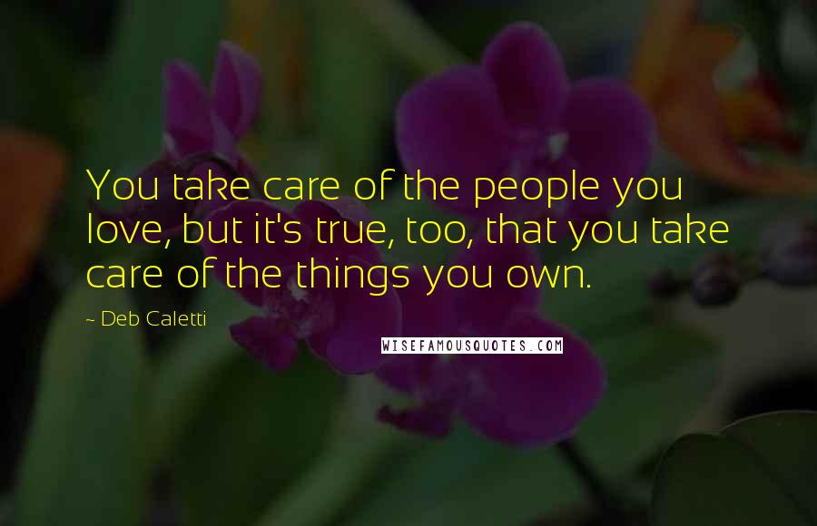 Deb Caletti Quotes: You take care of the people you love, but it's true, too, that you take care of the things you own.