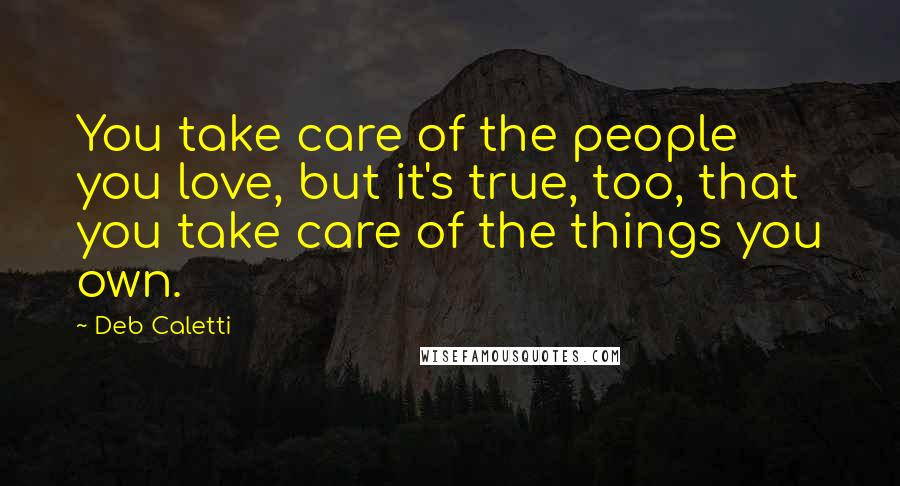 Deb Caletti Quotes: You take care of the people you love, but it's true, too, that you take care of the things you own.