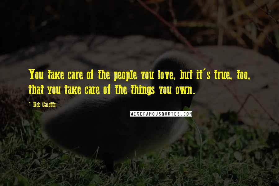 Deb Caletti Quotes: You take care of the people you love, but it's true, too, that you take care of the things you own.