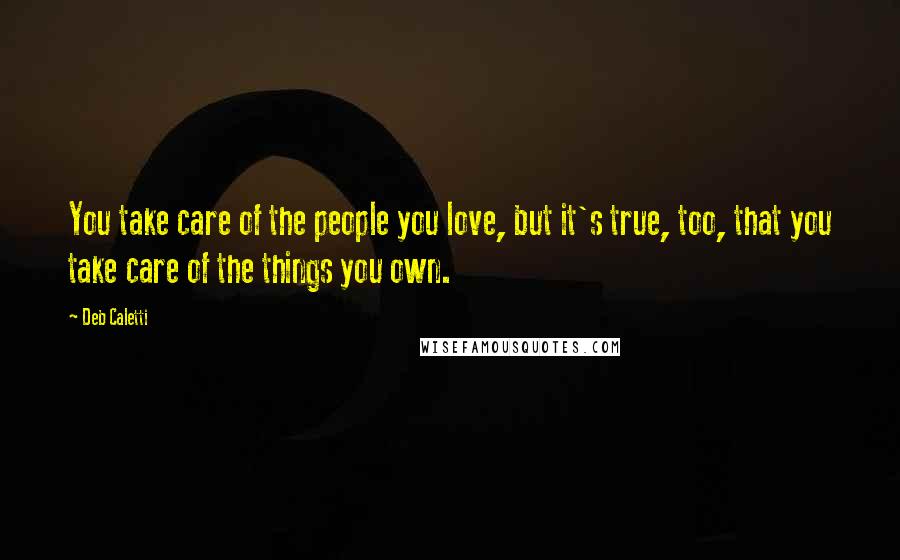 Deb Caletti Quotes: You take care of the people you love, but it's true, too, that you take care of the things you own.