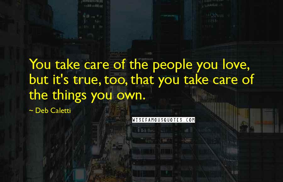 Deb Caletti Quotes: You take care of the people you love, but it's true, too, that you take care of the things you own.