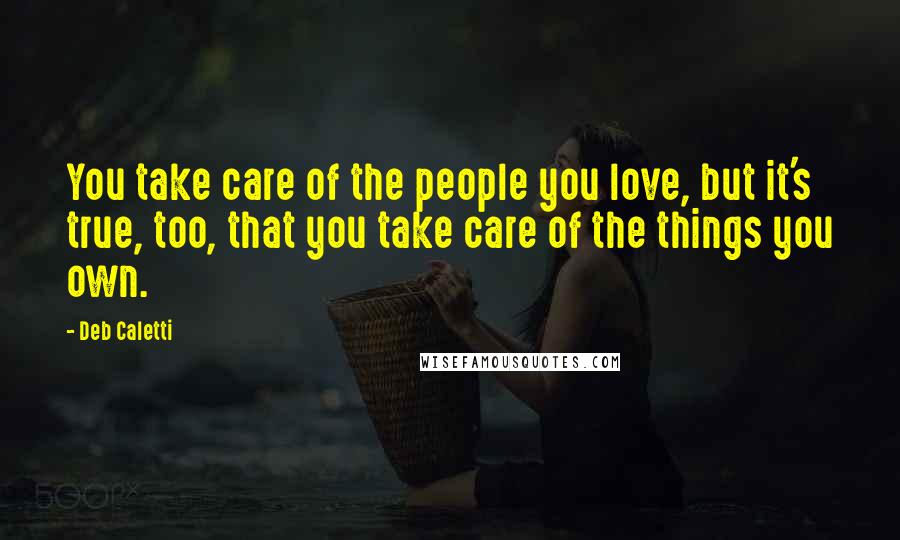 Deb Caletti Quotes: You take care of the people you love, but it's true, too, that you take care of the things you own.