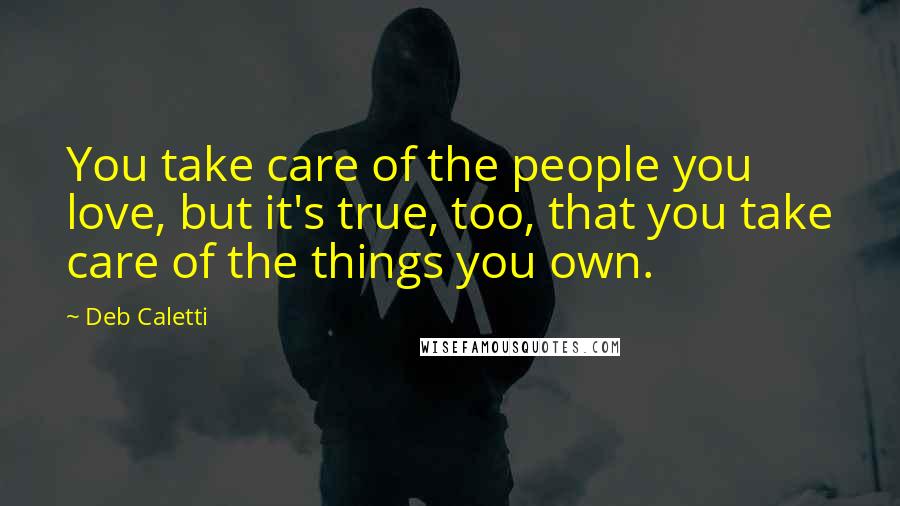 Deb Caletti Quotes: You take care of the people you love, but it's true, too, that you take care of the things you own.