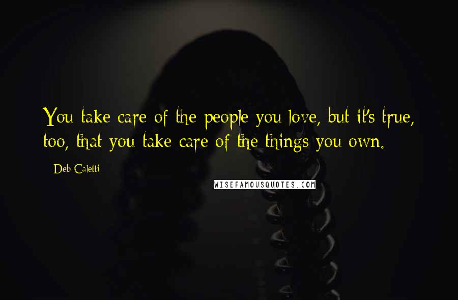 Deb Caletti Quotes: You take care of the people you love, but it's true, too, that you take care of the things you own.
