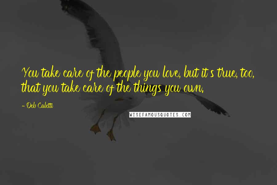 Deb Caletti Quotes: You take care of the people you love, but it's true, too, that you take care of the things you own.