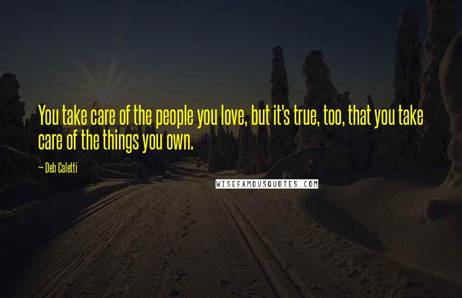 Deb Caletti Quotes: You take care of the people you love, but it's true, too, that you take care of the things you own.