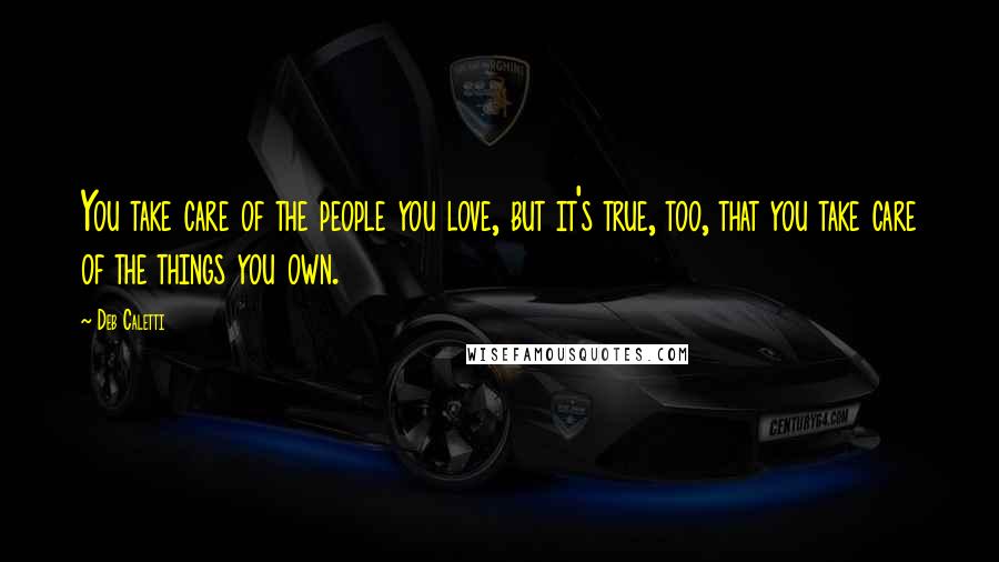 Deb Caletti Quotes: You take care of the people you love, but it's true, too, that you take care of the things you own.