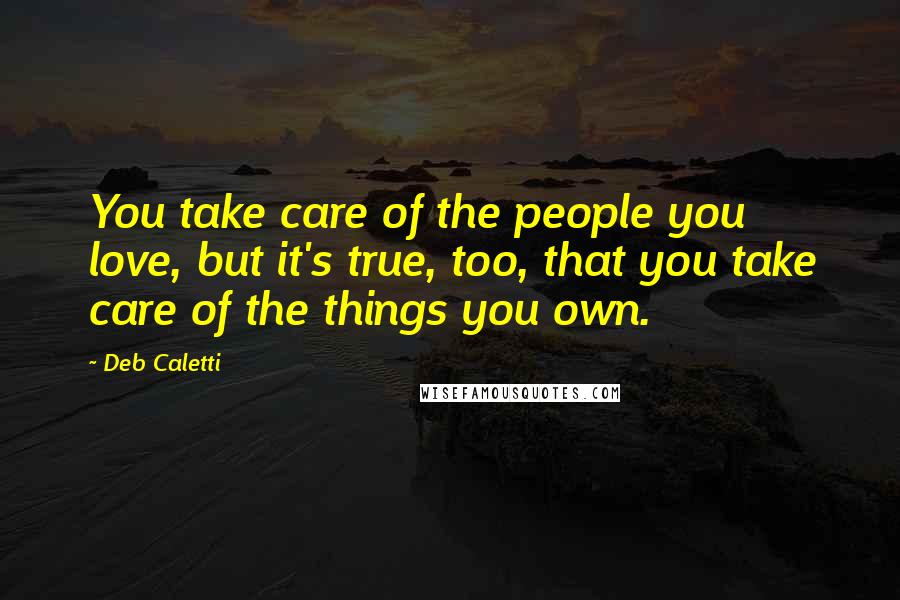 Deb Caletti Quotes: You take care of the people you love, but it's true, too, that you take care of the things you own.