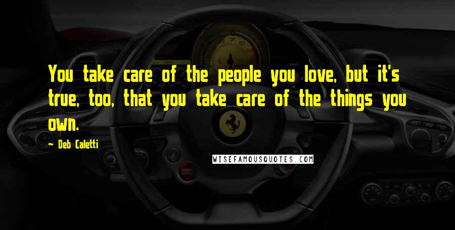 Deb Caletti Quotes: You take care of the people you love, but it's true, too, that you take care of the things you own.