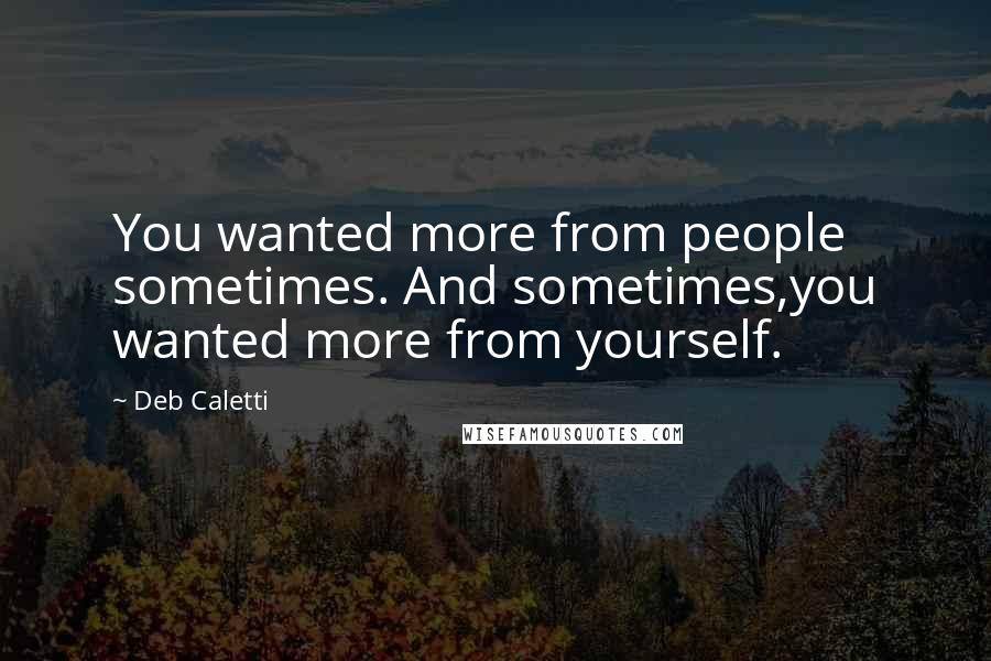 Deb Caletti Quotes: You wanted more from people sometimes. And sometimes,you wanted more from yourself.