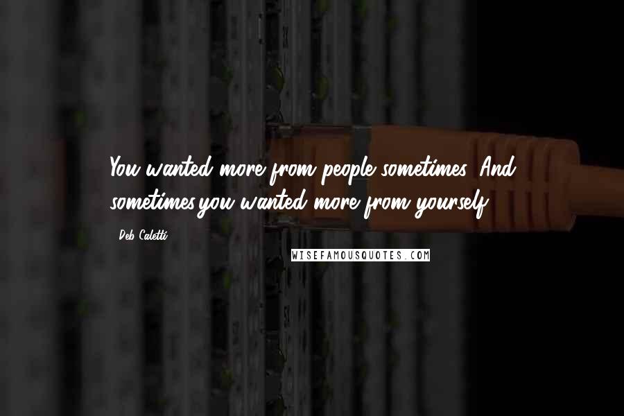 Deb Caletti Quotes: You wanted more from people sometimes. And sometimes,you wanted more from yourself.