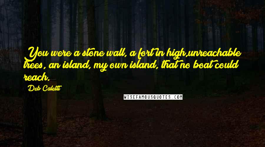 Deb Caletti Quotes: You were a stone wall, a fort in high,unreachable trees, an island, my own island, that no boat could reach.