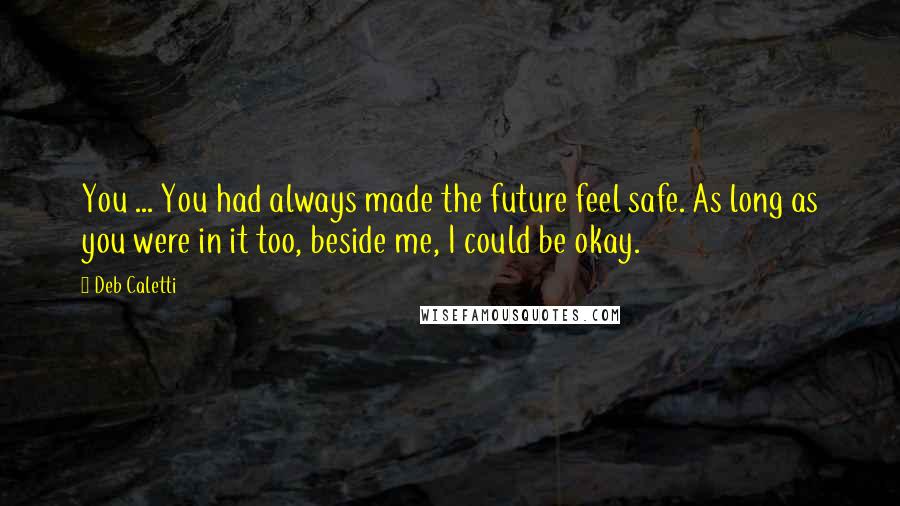 Deb Caletti Quotes: You ... You had always made the future feel safe. As long as you were in it too, beside me, I could be okay.