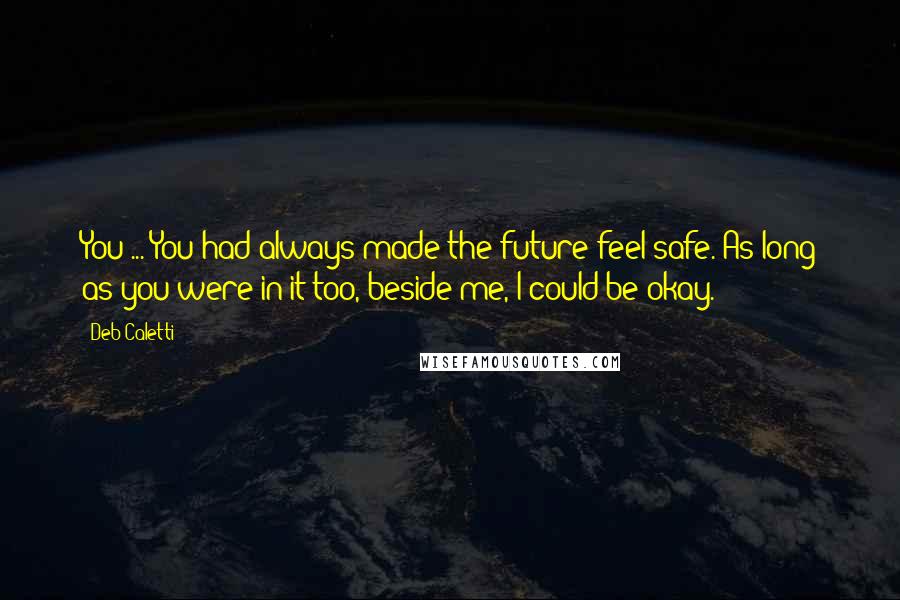 Deb Caletti Quotes: You ... You had always made the future feel safe. As long as you were in it too, beside me, I could be okay.