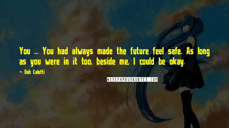 Deb Caletti Quotes: You ... You had always made the future feel safe. As long as you were in it too, beside me, I could be okay.