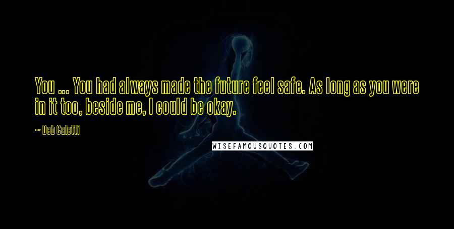 Deb Caletti Quotes: You ... You had always made the future feel safe. As long as you were in it too, beside me, I could be okay.