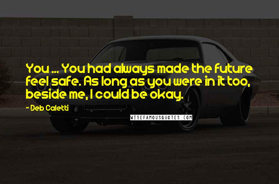 Deb Caletti Quotes: You ... You had always made the future feel safe. As long as you were in it too, beside me, I could be okay.