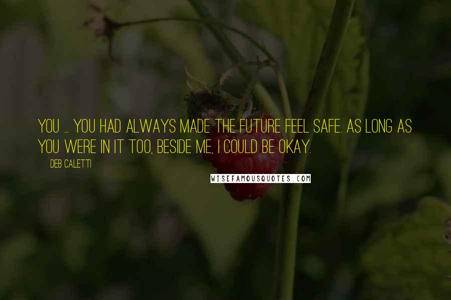 Deb Caletti Quotes: You ... You had always made the future feel safe. As long as you were in it too, beside me, I could be okay.
