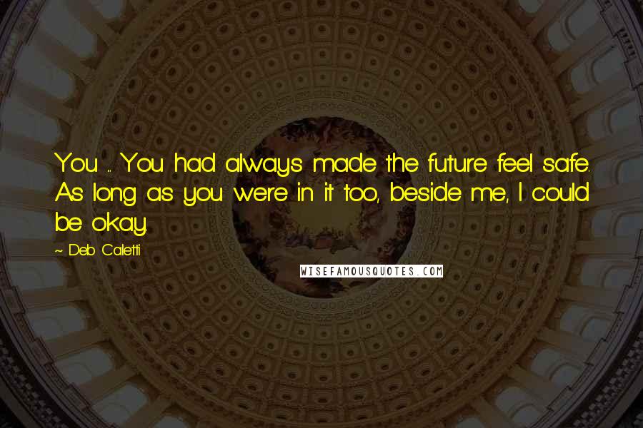 Deb Caletti Quotes: You ... You had always made the future feel safe. As long as you were in it too, beside me, I could be okay.