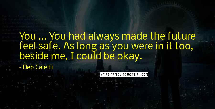 Deb Caletti Quotes: You ... You had always made the future feel safe. As long as you were in it too, beside me, I could be okay.