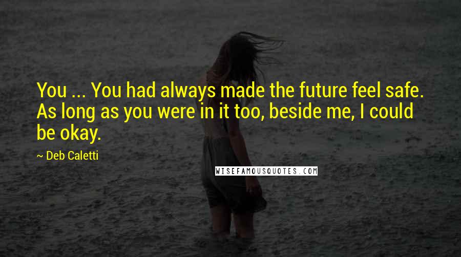Deb Caletti Quotes: You ... You had always made the future feel safe. As long as you were in it too, beside me, I could be okay.