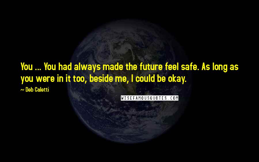 Deb Caletti Quotes: You ... You had always made the future feel safe. As long as you were in it too, beside me, I could be okay.