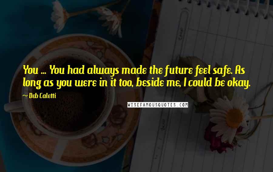 Deb Caletti Quotes: You ... You had always made the future feel safe. As long as you were in it too, beside me, I could be okay.