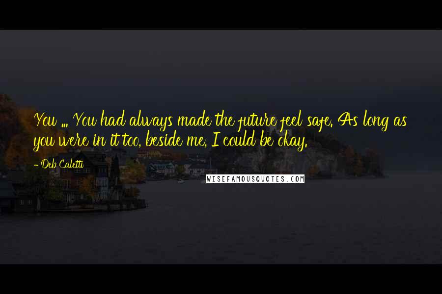 Deb Caletti Quotes: You ... You had always made the future feel safe. As long as you were in it too, beside me, I could be okay.