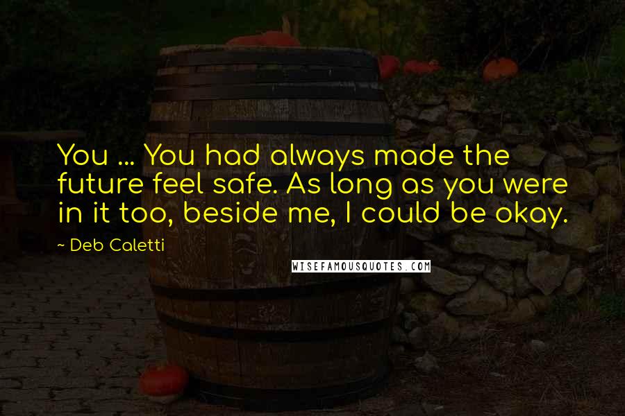 Deb Caletti Quotes: You ... You had always made the future feel safe. As long as you were in it too, beside me, I could be okay.