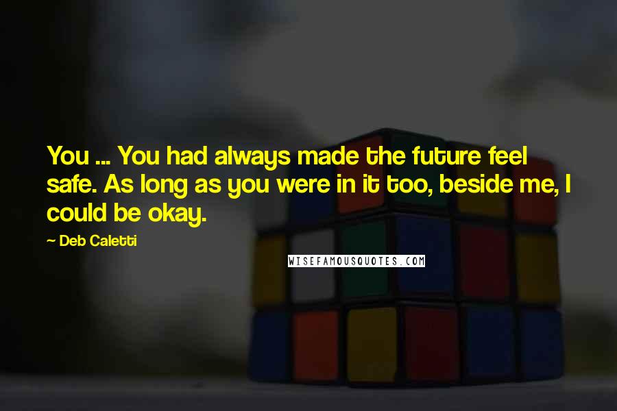 Deb Caletti Quotes: You ... You had always made the future feel safe. As long as you were in it too, beside me, I could be okay.
