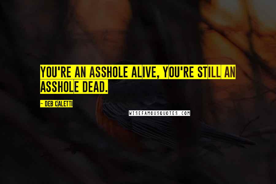 Deb Caletti Quotes: You're an asshole alive, you're still an asshole dead.