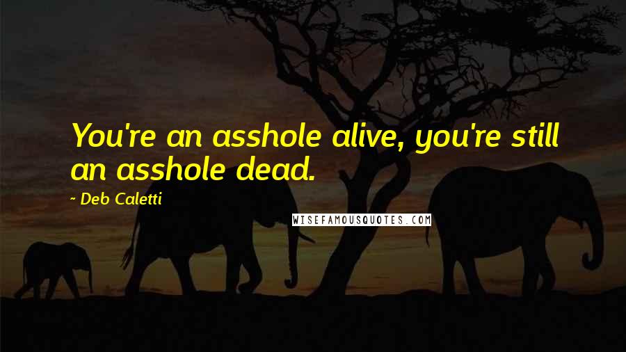 Deb Caletti Quotes: You're an asshole alive, you're still an asshole dead.