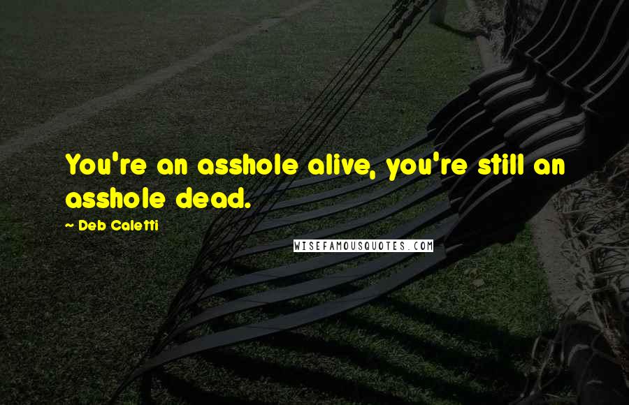 Deb Caletti Quotes: You're an asshole alive, you're still an asshole dead.