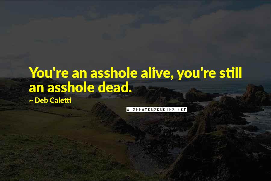 Deb Caletti Quotes: You're an asshole alive, you're still an asshole dead.