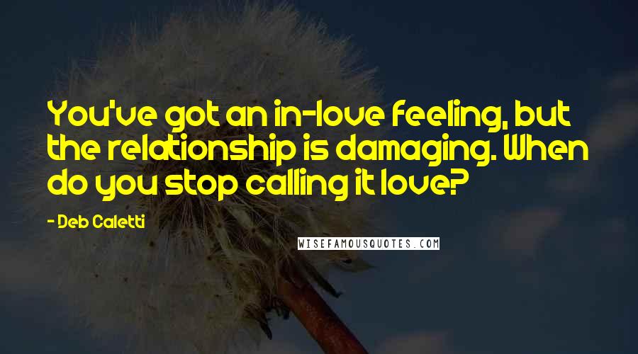 Deb Caletti Quotes: You've got an in-love feeling, but the relationship is damaging. When do you stop calling it love?