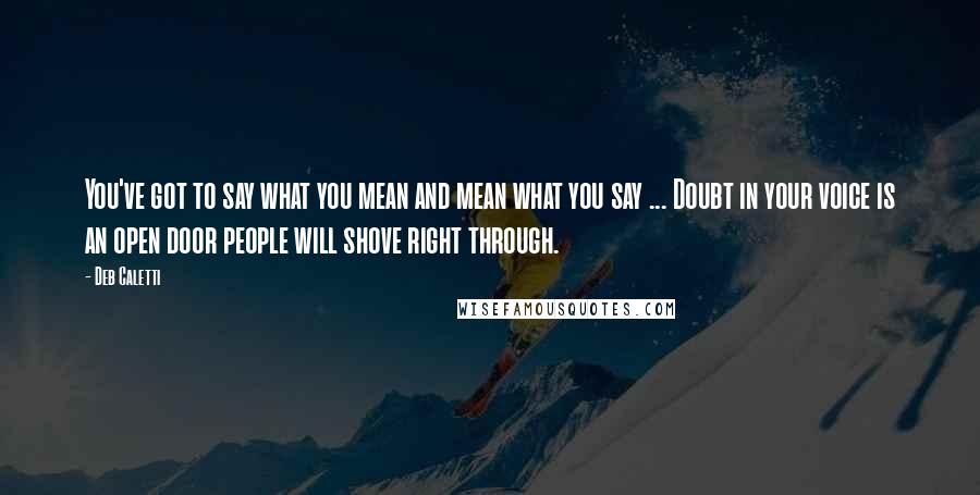 Deb Caletti Quotes: You've got to say what you mean and mean what you say ... Doubt in your voice is an open door people will shove right through.