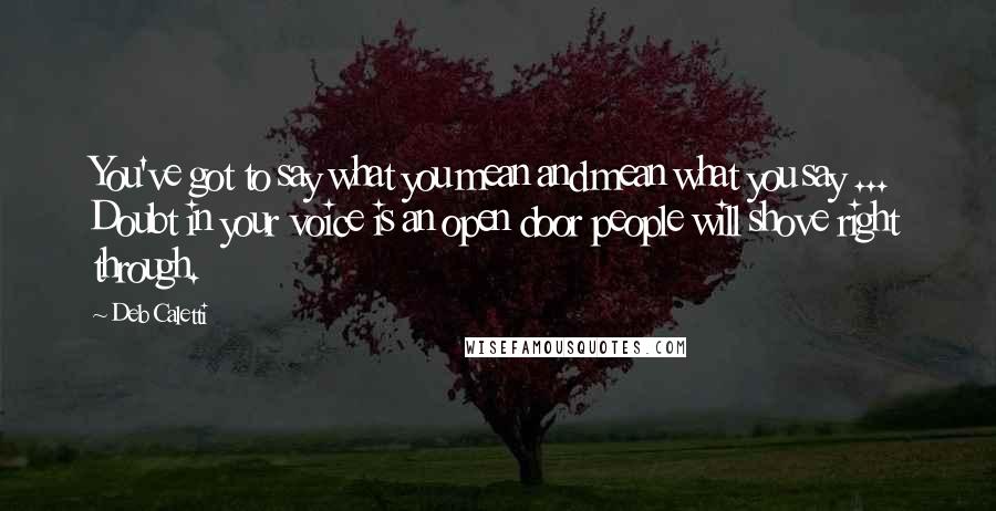 Deb Caletti Quotes: You've got to say what you mean and mean what you say ... Doubt in your voice is an open door people will shove right through.